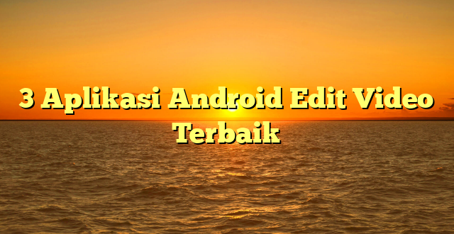 3 Aplikasi Android Edit Video Terbaik