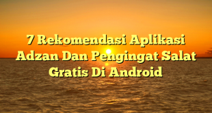 7 Rekomendasi Aplikasi Adzan Dan Pengingat Salat Gratis Di Android