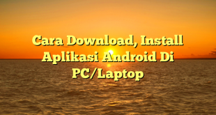 Cara Download, Install Aplikasi Android Di PC/Laptop