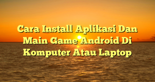 Cara Install Aplikasi Dan Main Game Android Di Komputer Atau Laptop